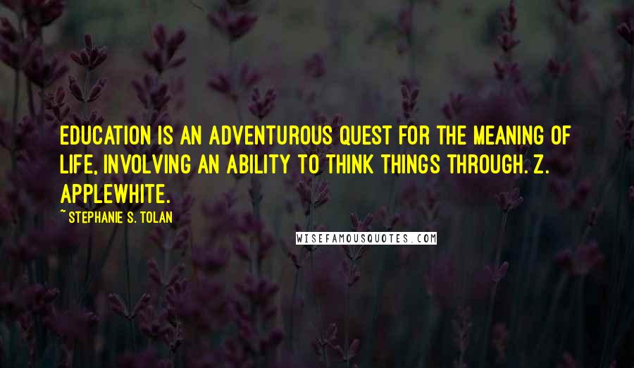 Stephanie S. Tolan Quotes: Education is an adventurous quest for the meaning of life, involving an ability to think things through. Z. Applewhite.