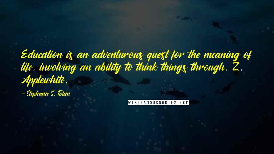 Stephanie S. Tolan Quotes: Education is an adventurous quest for the meaning of life, involving an ability to think things through. Z. Applewhite.