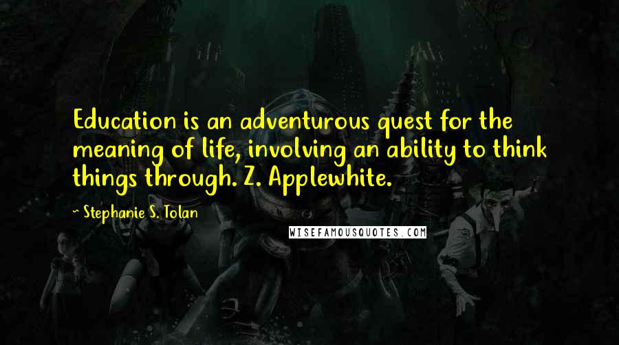 Stephanie S. Tolan Quotes: Education is an adventurous quest for the meaning of life, involving an ability to think things through. Z. Applewhite.