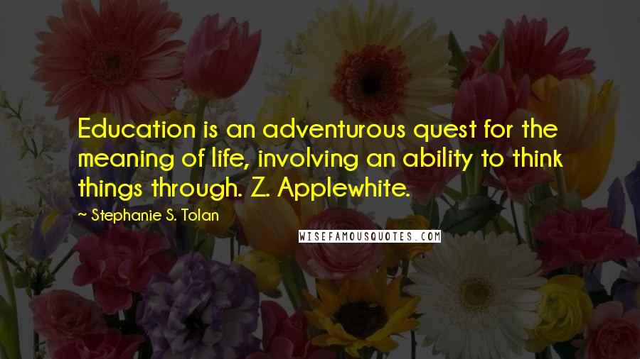 Stephanie S. Tolan Quotes: Education is an adventurous quest for the meaning of life, involving an ability to think things through. Z. Applewhite.