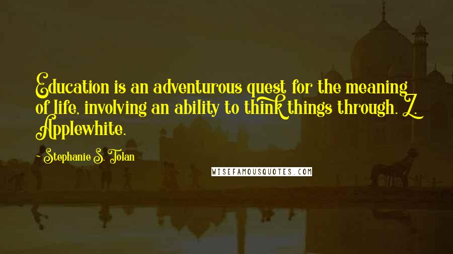 Stephanie S. Tolan Quotes: Education is an adventurous quest for the meaning of life, involving an ability to think things through. Z. Applewhite.