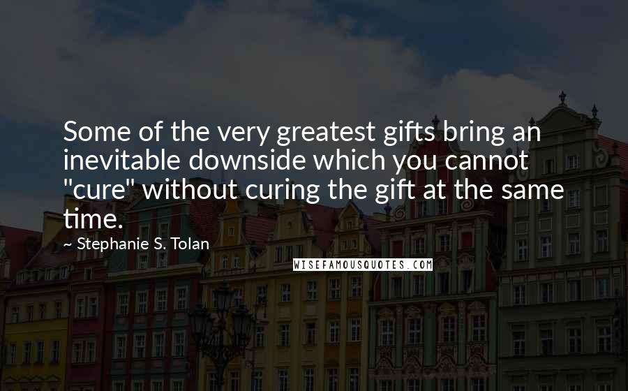 Stephanie S. Tolan Quotes: Some of the very greatest gifts bring an inevitable downside which you cannot "cure" without curing the gift at the same time.