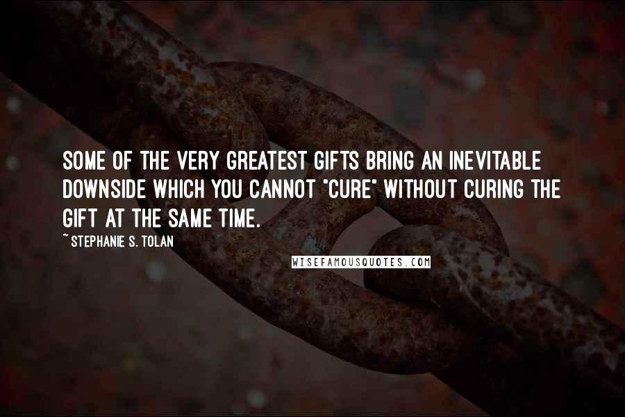 Stephanie S. Tolan Quotes: Some of the very greatest gifts bring an inevitable downside which you cannot "cure" without curing the gift at the same time.