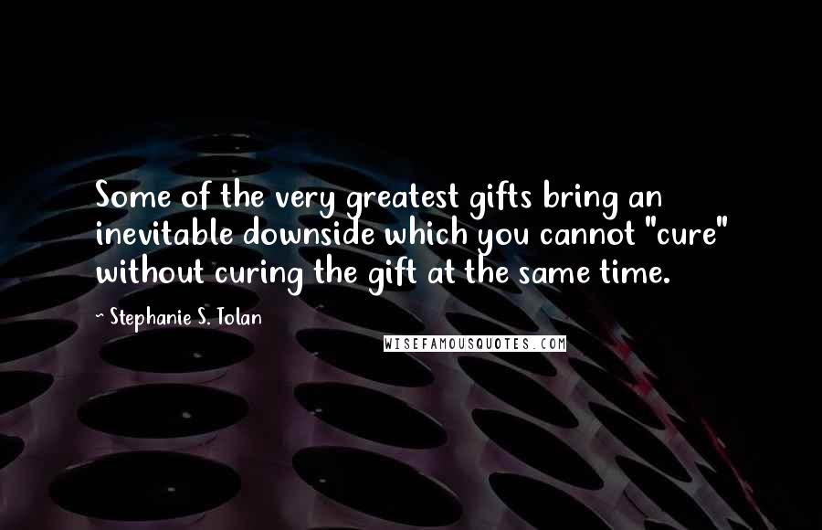 Stephanie S. Tolan Quotes: Some of the very greatest gifts bring an inevitable downside which you cannot "cure" without curing the gift at the same time.