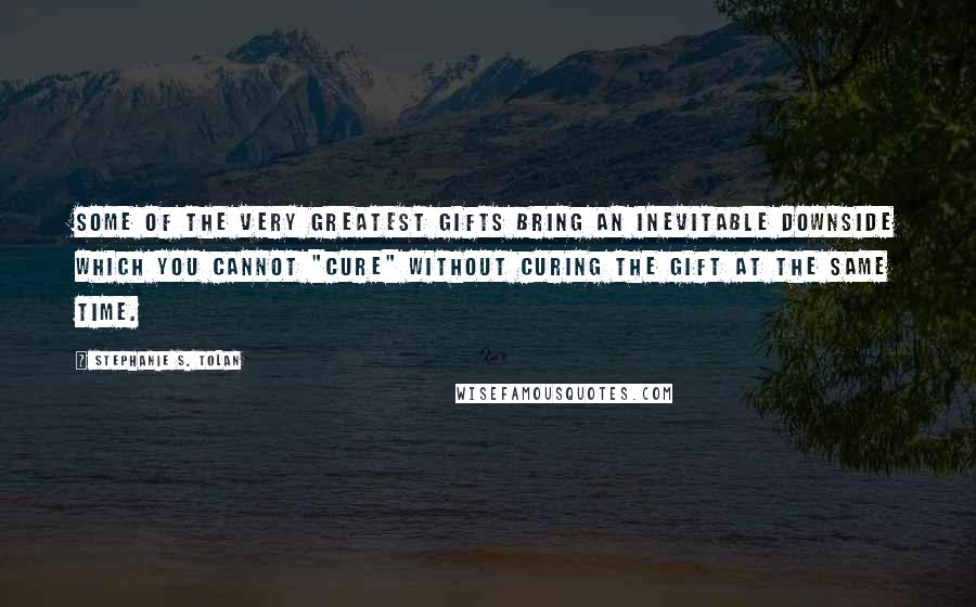 Stephanie S. Tolan Quotes: Some of the very greatest gifts bring an inevitable downside which you cannot "cure" without curing the gift at the same time.