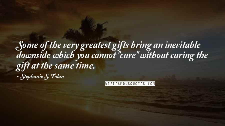 Stephanie S. Tolan Quotes: Some of the very greatest gifts bring an inevitable downside which you cannot "cure" without curing the gift at the same time.