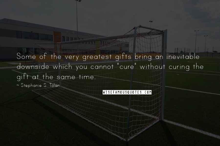 Stephanie S. Tolan Quotes: Some of the very greatest gifts bring an inevitable downside which you cannot "cure" without curing the gift at the same time.