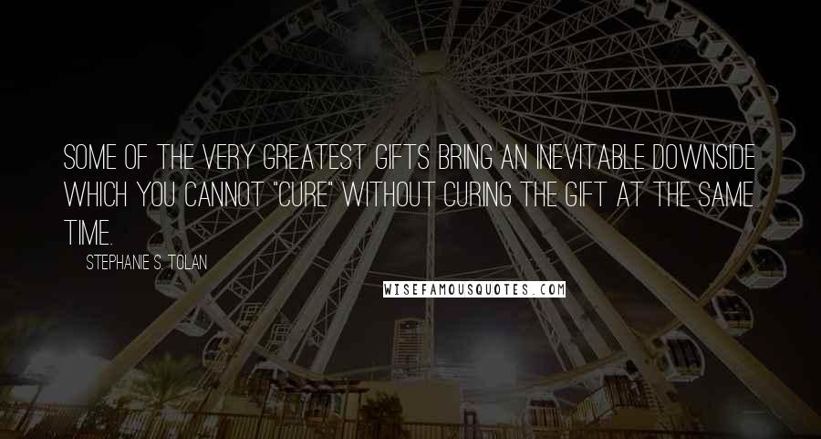 Stephanie S. Tolan Quotes: Some of the very greatest gifts bring an inevitable downside which you cannot "cure" without curing the gift at the same time.