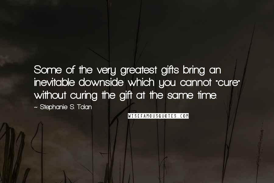 Stephanie S. Tolan Quotes: Some of the very greatest gifts bring an inevitable downside which you cannot "cure" without curing the gift at the same time.