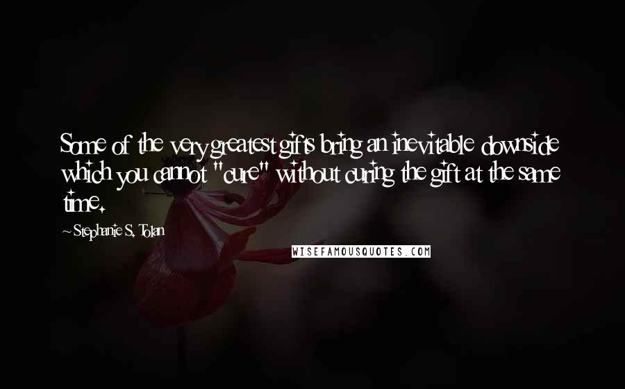 Stephanie S. Tolan Quotes: Some of the very greatest gifts bring an inevitable downside which you cannot "cure" without curing the gift at the same time.