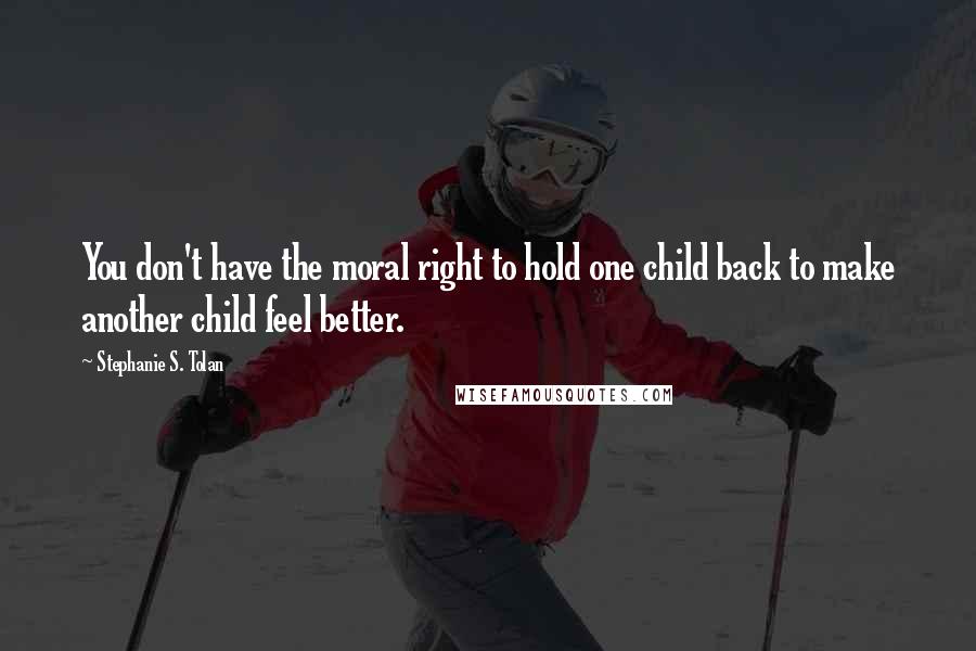 Stephanie S. Tolan Quotes: You don't have the moral right to hold one child back to make another child feel better.