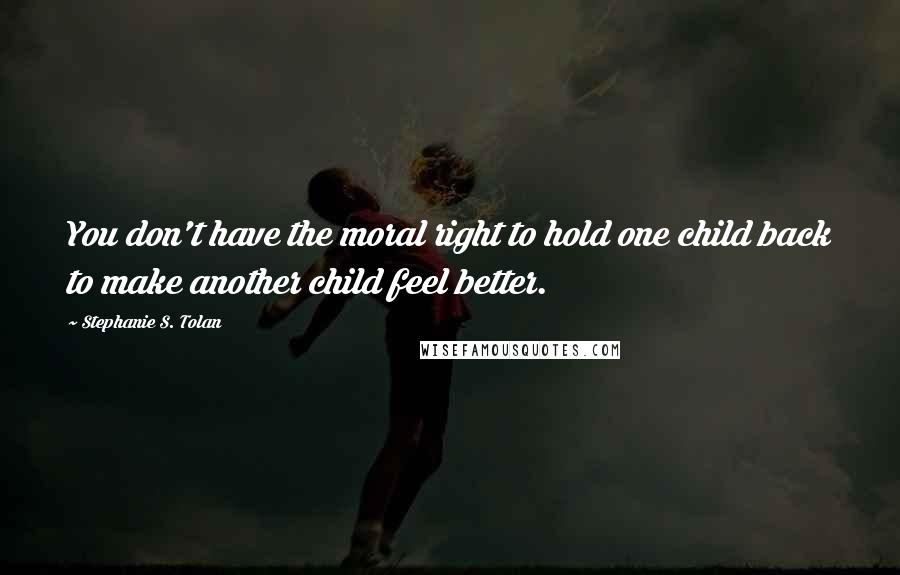 Stephanie S. Tolan Quotes: You don't have the moral right to hold one child back to make another child feel better.