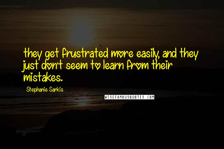 Stephanie Sarkis Quotes: they get frustrated more easily, and they just don't seem to learn from their mistakes.