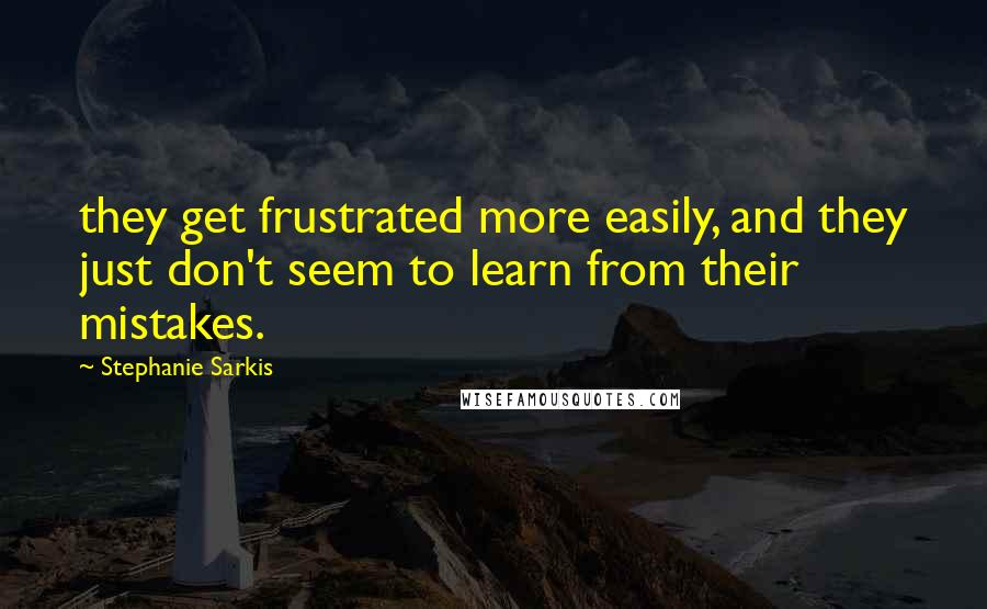 Stephanie Sarkis Quotes: they get frustrated more easily, and they just don't seem to learn from their mistakes.