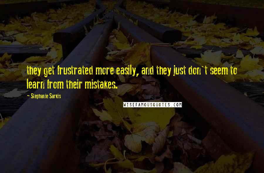 Stephanie Sarkis Quotes: they get frustrated more easily, and they just don't seem to learn from their mistakes.