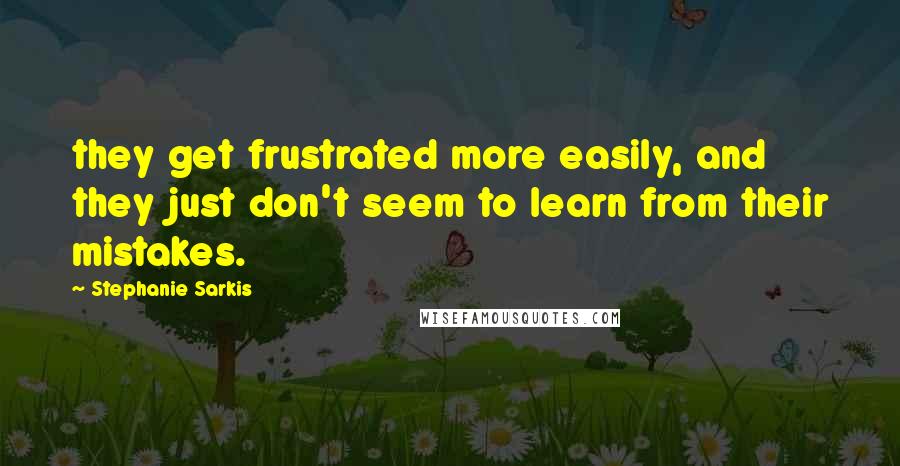 Stephanie Sarkis Quotes: they get frustrated more easily, and they just don't seem to learn from their mistakes.