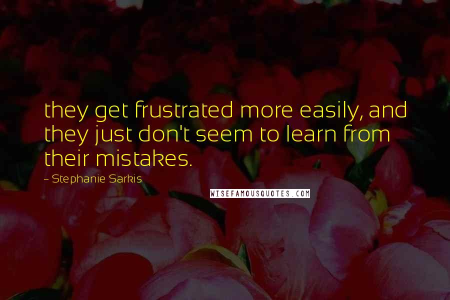 Stephanie Sarkis Quotes: they get frustrated more easily, and they just don't seem to learn from their mistakes.