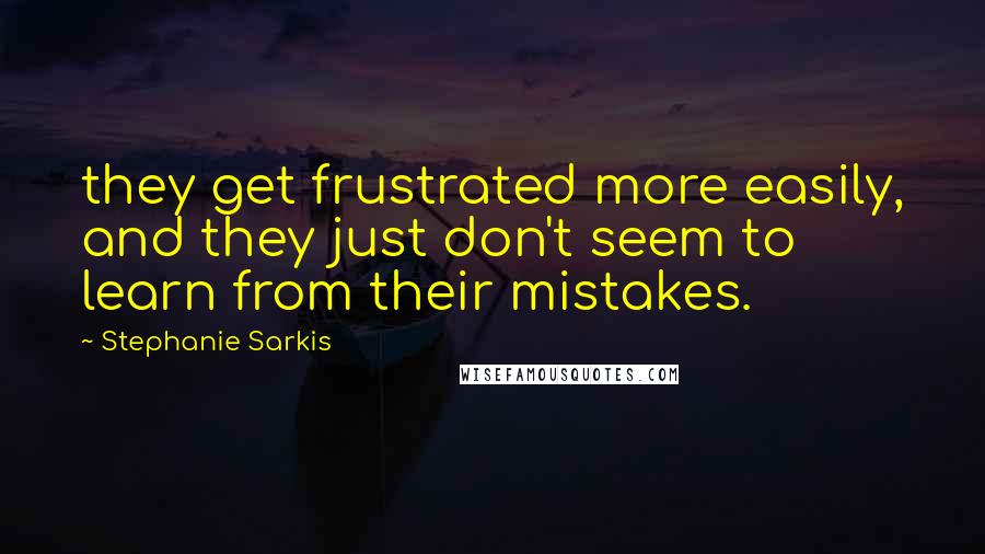 Stephanie Sarkis Quotes: they get frustrated more easily, and they just don't seem to learn from their mistakes.