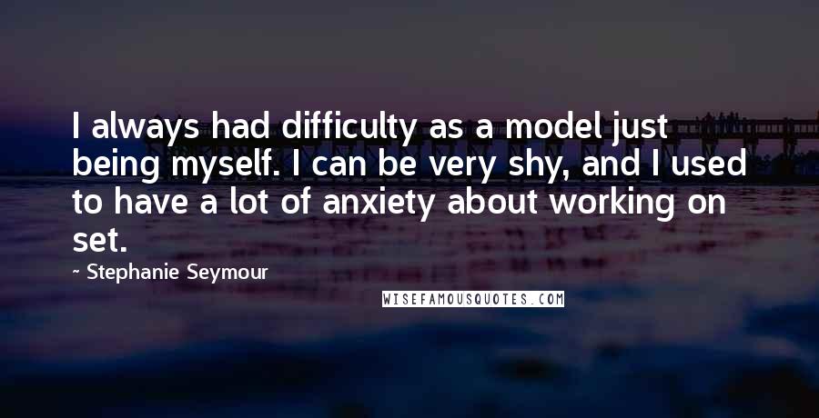 Stephanie Seymour Quotes: I always had difficulty as a model just being myself. I can be very shy, and I used to have a lot of anxiety about working on set.