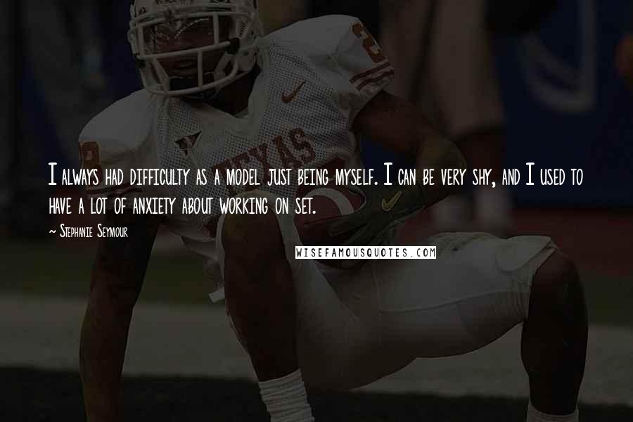 Stephanie Seymour Quotes: I always had difficulty as a model just being myself. I can be very shy, and I used to have a lot of anxiety about working on set.