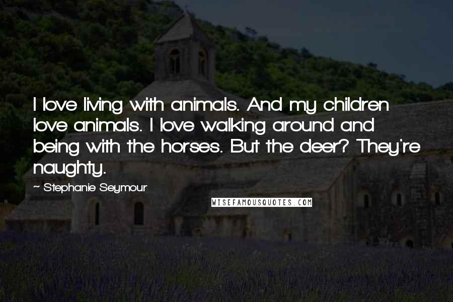 Stephanie Seymour Quotes: I love living with animals. And my children love animals. I love walking around and being with the horses. But the deer? They're naughty.