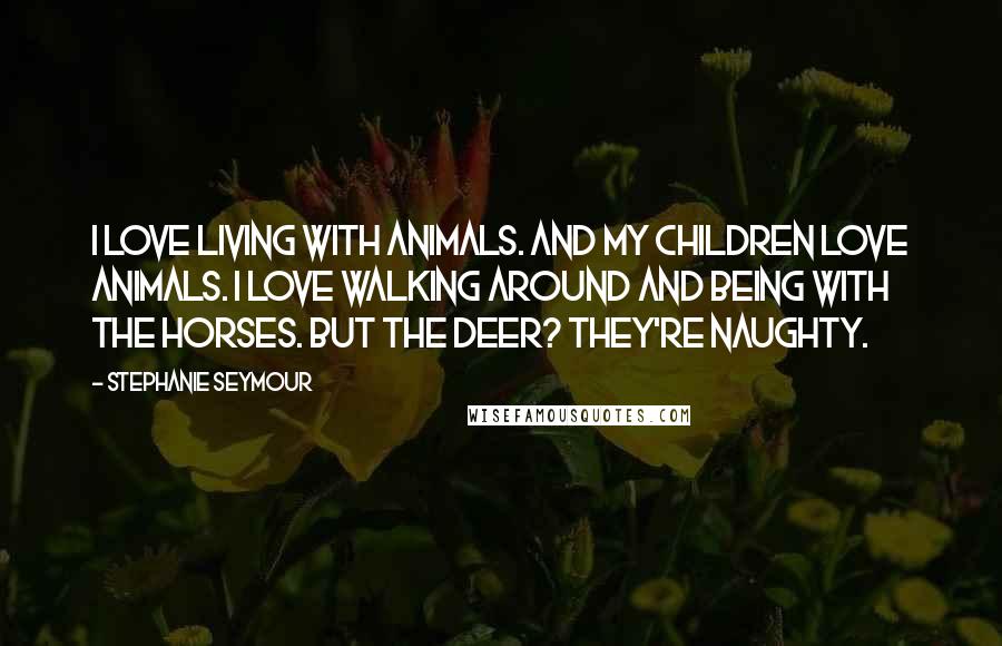 Stephanie Seymour Quotes: I love living with animals. And my children love animals. I love walking around and being with the horses. But the deer? They're naughty.