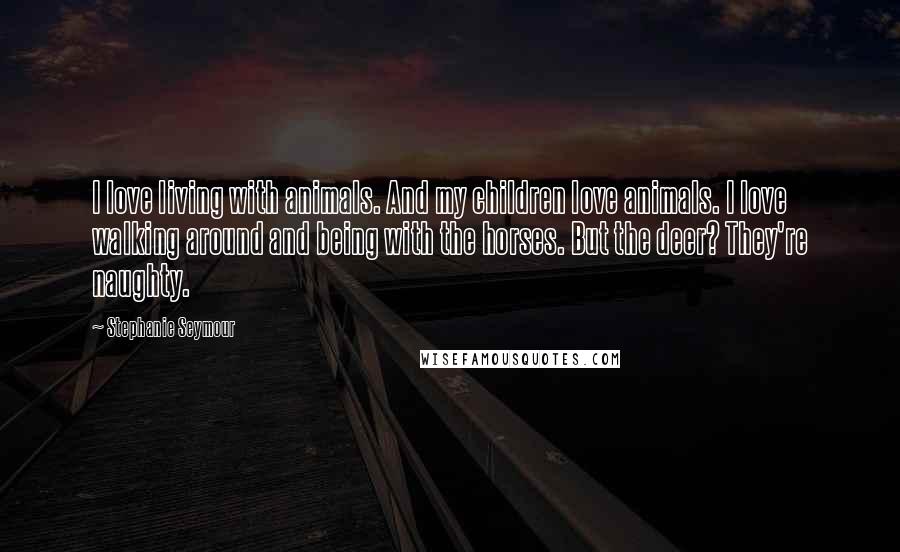 Stephanie Seymour Quotes: I love living with animals. And my children love animals. I love walking around and being with the horses. But the deer? They're naughty.