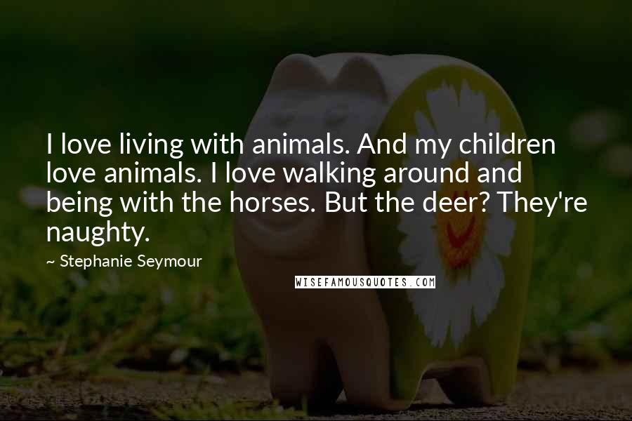 Stephanie Seymour Quotes: I love living with animals. And my children love animals. I love walking around and being with the horses. But the deer? They're naughty.