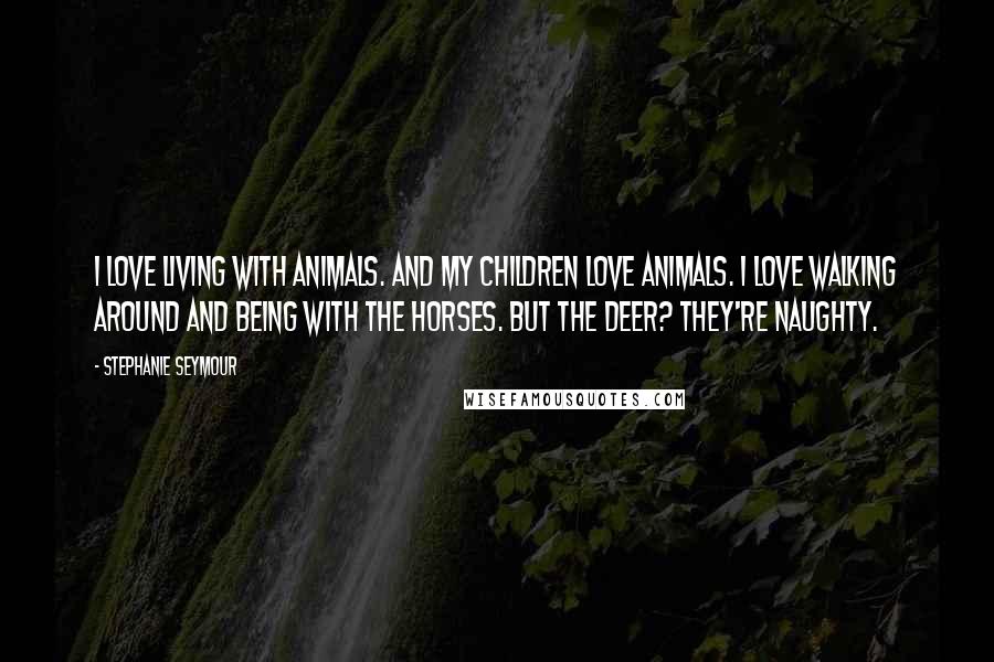 Stephanie Seymour Quotes: I love living with animals. And my children love animals. I love walking around and being with the horses. But the deer? They're naughty.