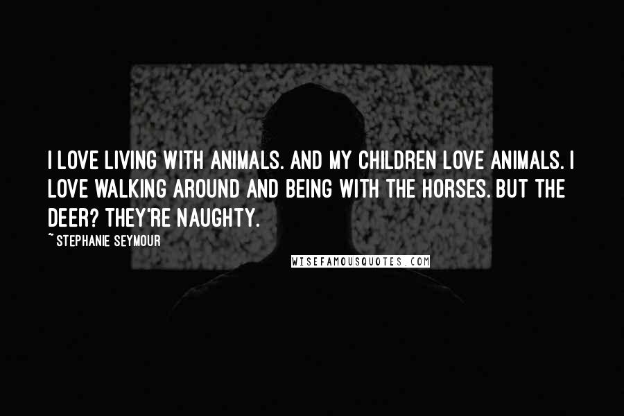 Stephanie Seymour Quotes: I love living with animals. And my children love animals. I love walking around and being with the horses. But the deer? They're naughty.