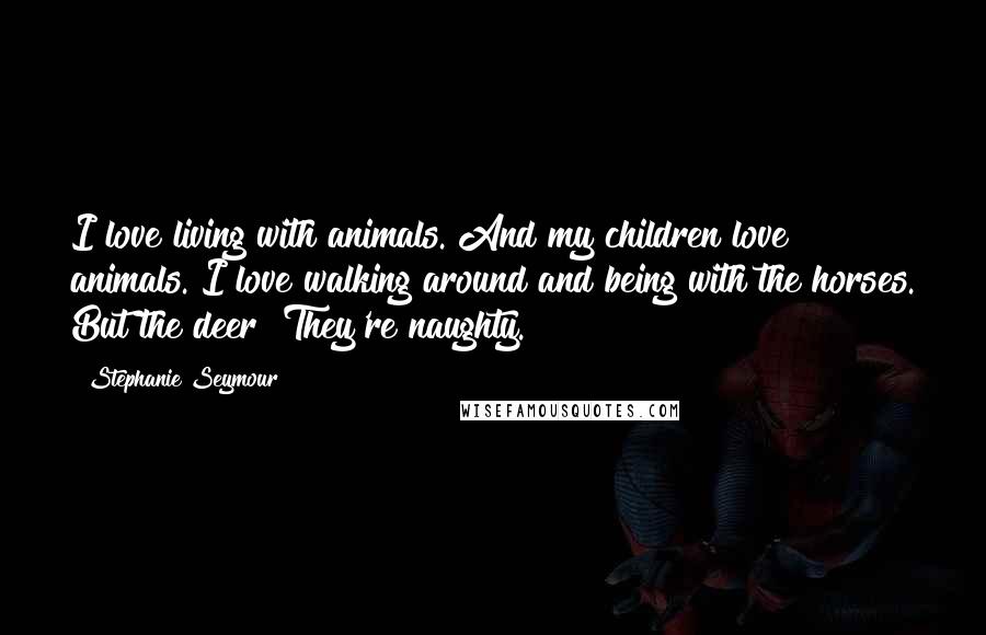 Stephanie Seymour Quotes: I love living with animals. And my children love animals. I love walking around and being with the horses. But the deer? They're naughty.