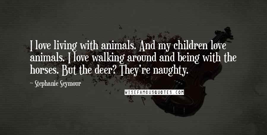 Stephanie Seymour Quotes: I love living with animals. And my children love animals. I love walking around and being with the horses. But the deer? They're naughty.