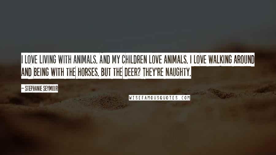 Stephanie Seymour Quotes: I love living with animals. And my children love animals. I love walking around and being with the horses. But the deer? They're naughty.