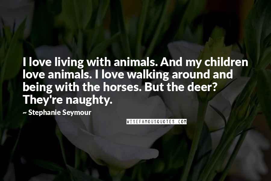 Stephanie Seymour Quotes: I love living with animals. And my children love animals. I love walking around and being with the horses. But the deer? They're naughty.