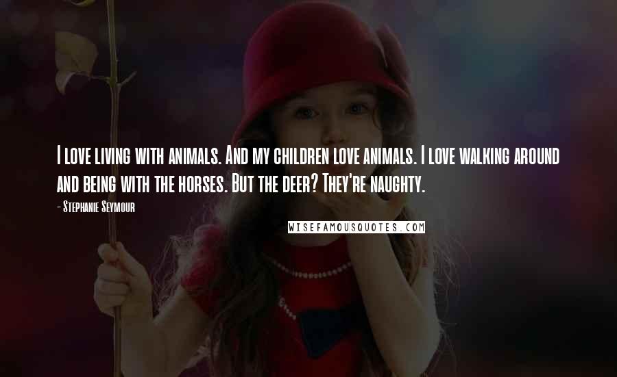 Stephanie Seymour Quotes: I love living with animals. And my children love animals. I love walking around and being with the horses. But the deer? They're naughty.