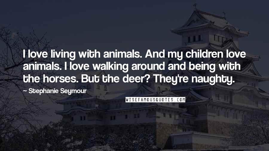 Stephanie Seymour Quotes: I love living with animals. And my children love animals. I love walking around and being with the horses. But the deer? They're naughty.