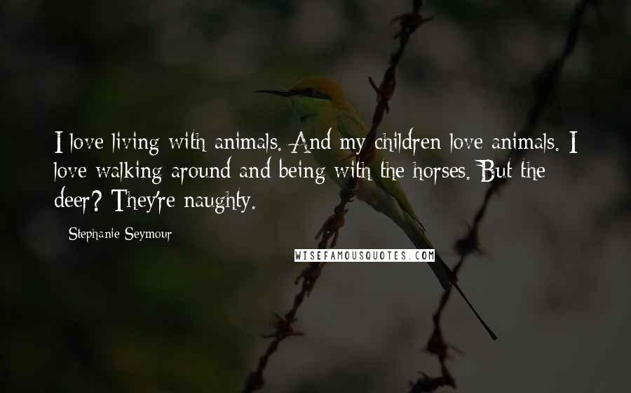 Stephanie Seymour Quotes: I love living with animals. And my children love animals. I love walking around and being with the horses. But the deer? They're naughty.