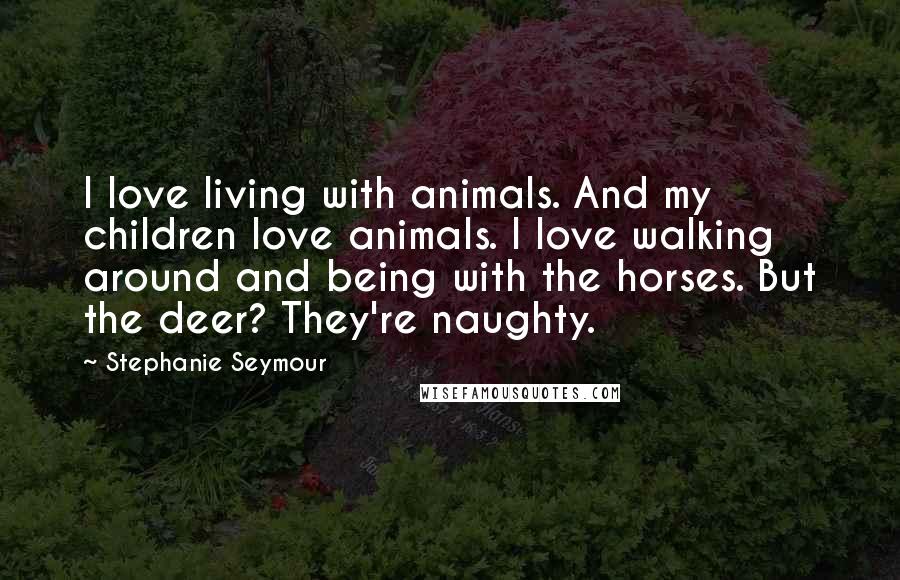 Stephanie Seymour Quotes: I love living with animals. And my children love animals. I love walking around and being with the horses. But the deer? They're naughty.