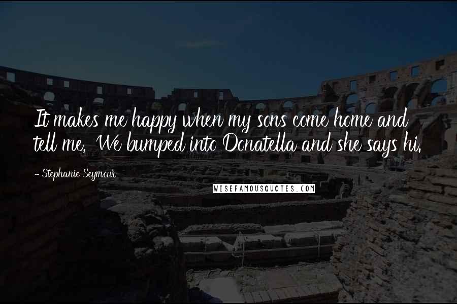 Stephanie Seymour Quotes: It makes me happy when my sons come home and tell me, 'We bumped into Donatella and she says hi.