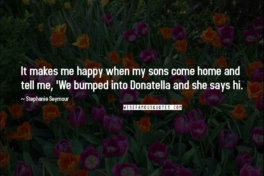 Stephanie Seymour Quotes: It makes me happy when my sons come home and tell me, 'We bumped into Donatella and she says hi.