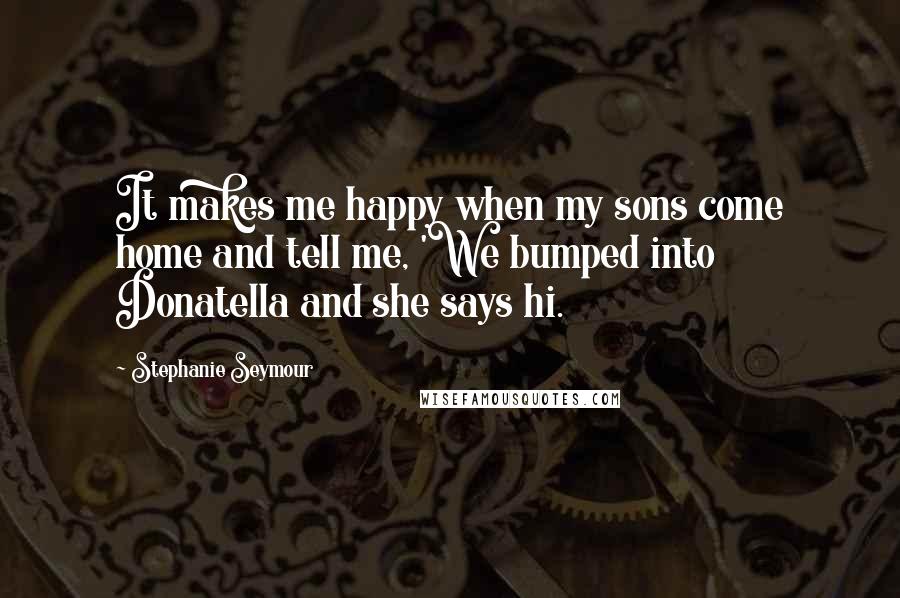 Stephanie Seymour Quotes: It makes me happy when my sons come home and tell me, 'We bumped into Donatella and she says hi.