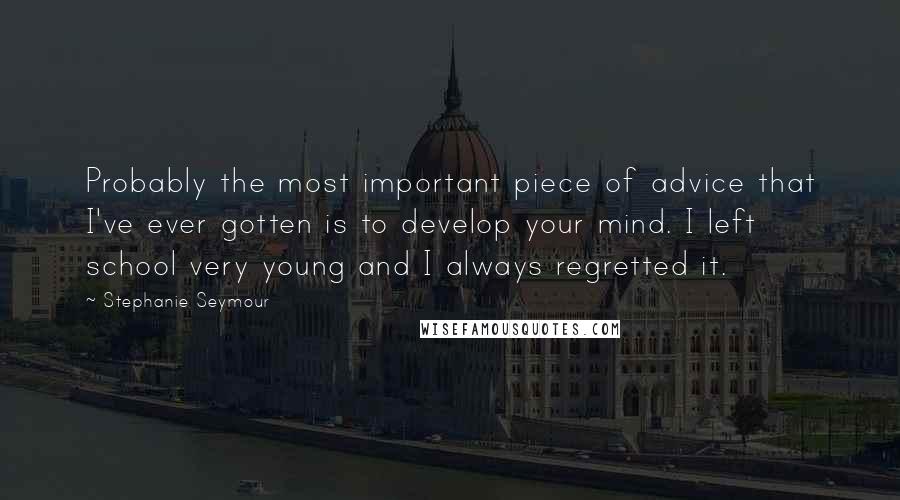 Stephanie Seymour Quotes: Probably the most important piece of advice that I've ever gotten is to develop your mind. I left school very young and I always regretted it.