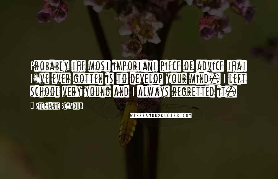 Stephanie Seymour Quotes: Probably the most important piece of advice that I've ever gotten is to develop your mind. I left school very young and I always regretted it.