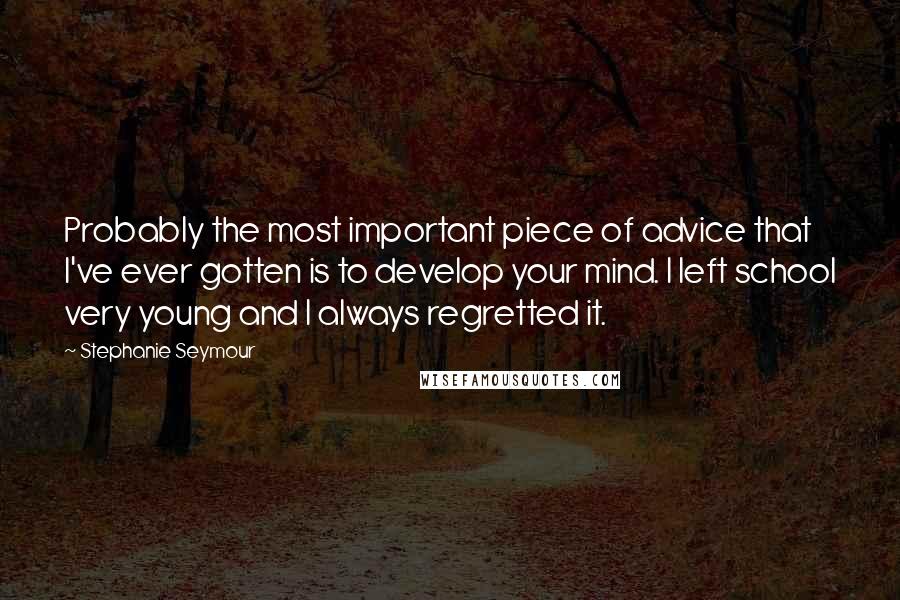 Stephanie Seymour Quotes: Probably the most important piece of advice that I've ever gotten is to develop your mind. I left school very young and I always regretted it.