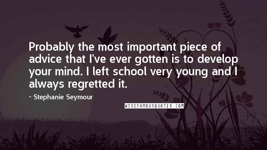Stephanie Seymour Quotes: Probably the most important piece of advice that I've ever gotten is to develop your mind. I left school very young and I always regretted it.