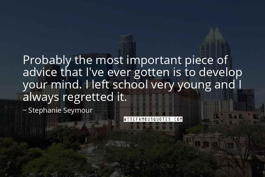 Stephanie Seymour Quotes: Probably the most important piece of advice that I've ever gotten is to develop your mind. I left school very young and I always regretted it.
