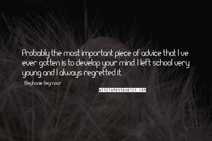 Stephanie Seymour Quotes: Probably the most important piece of advice that I've ever gotten is to develop your mind. I left school very young and I always regretted it.