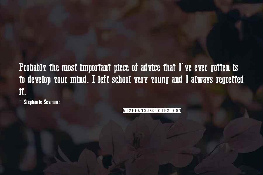 Stephanie Seymour Quotes: Probably the most important piece of advice that I've ever gotten is to develop your mind. I left school very young and I always regretted it.