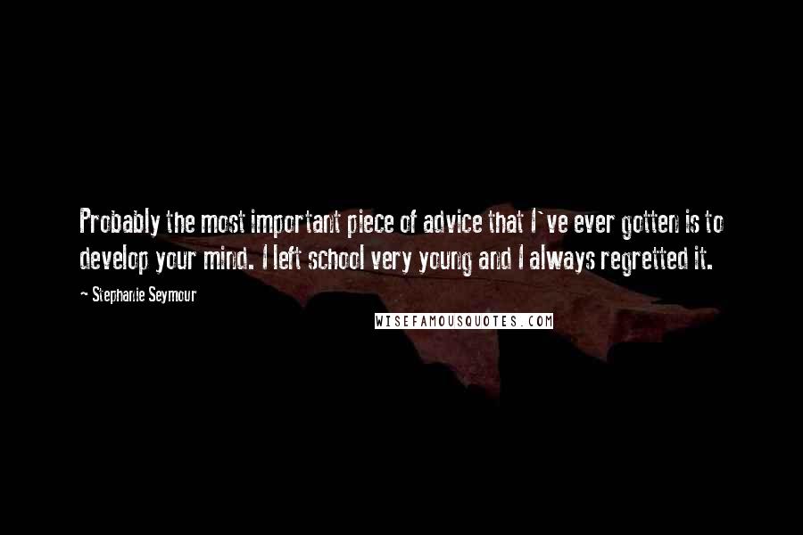 Stephanie Seymour Quotes: Probably the most important piece of advice that I've ever gotten is to develop your mind. I left school very young and I always regretted it.