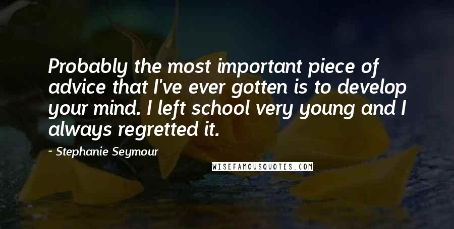 Stephanie Seymour Quotes: Probably the most important piece of advice that I've ever gotten is to develop your mind. I left school very young and I always regretted it.